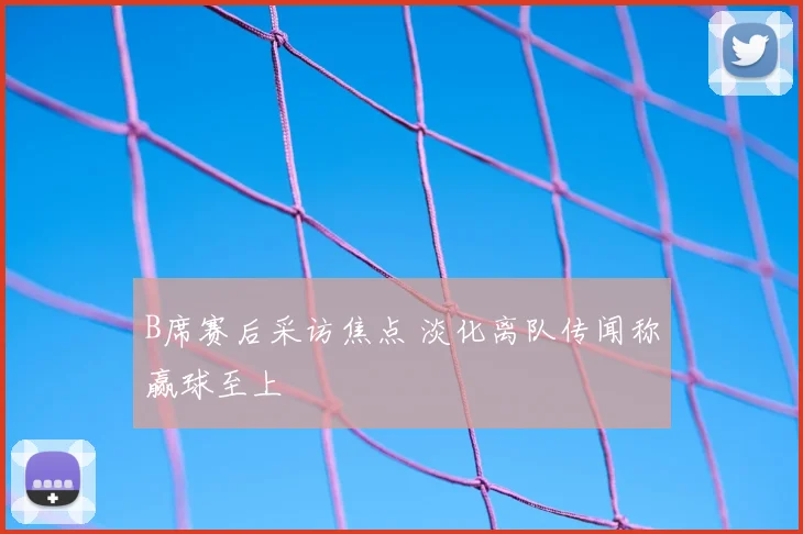 B席赛后采访焦点 淡化离队传闻称赢球至上