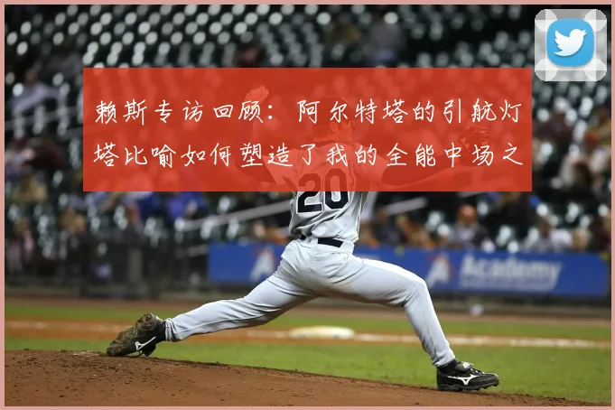 赖斯专访回顾：阿尔特塔的引航灯塔比喻如何塑造了我的全能中场之路，2026年最新采访内容解析