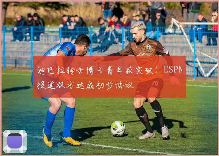 迪巴拉转会博卡青年获突破!ESPN报道双方达成初步协议