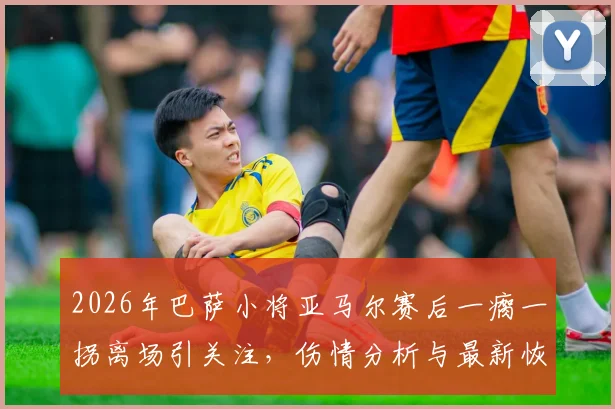 2026年巴萨小将亚马尔赛后一瘸一拐离场引关注，伤情分析与最新恢复动态解读