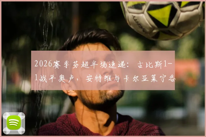 2026赛季芬超半场速递:古比斯1-1战平奥卢,安特维与卡尔亚莱宁各入一球,附实时技术统计与球员表现分析